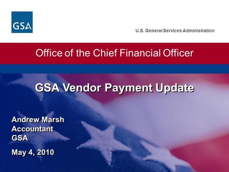 U.S. General Services Administration Andrew Marsh Accountant GSA May 4, 2010 GSA Vendor Payment Update Office of the Chief Financial Officer.