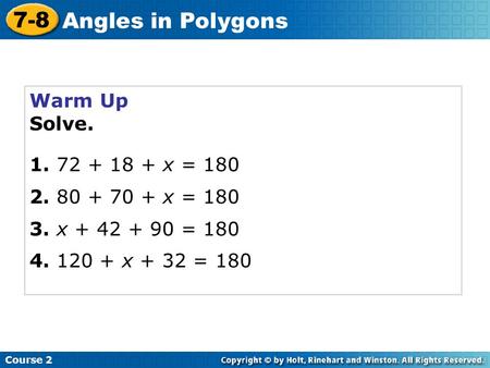 Warm Up Solve. 1. 72 + 18 + x = 180 2. 80 + 70 + x = 180 3. x + 42 + 90 = 180 4. 120 + x + 32 = 180 Course 2 7-8 Angles in Polygons.