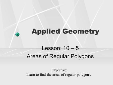 Applied Geometry Lesson: 10 – 5 Areas of Regular Polygons Objective: Learn to find the areas of regular polygons.