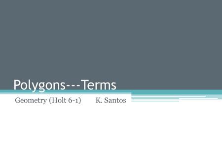 Polygons---Terms Geometry (Holt 6-1) K. Santos. Polygon Polygon—enclosed figure --has at least 3 sides (segments) --sides only intersect at their endpoints.