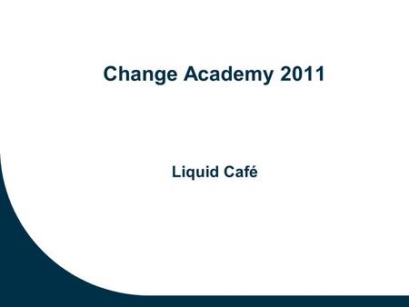 Change Academy 2011 Liquid Café. Preparation for the Liquid Cafe Identify one practical challenge or burning question that will move your initiative forward.