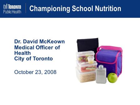 Championing School Nutrition Dr. David McKeown Medical Officer of Health City of Toronto October 23, 2008.