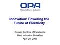 Innovation: Powering the Future of Electricity Ontario Centres of Excellence Mind to Market Breakfast April 20, 2007.