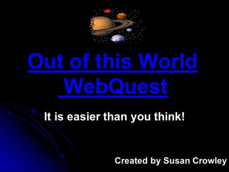 Out of this World WebQuest It is easier than you think! Created by Susan Crowley.