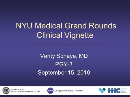 NYU Medical Grand Rounds Clinical Vignette Verity Schaye, MD PGY-3 September 15, 2010 U NITED S TATES D EPARTMENT OF V ETERANS A FFAIRS.