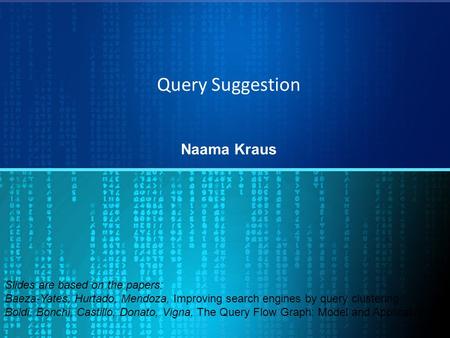 Query Suggestion Naama Kraus Slides are based on the papers: Baeza-Yates, Hurtado, Mendoza, Improving search engines by query clustering Boldi, Bonchi,