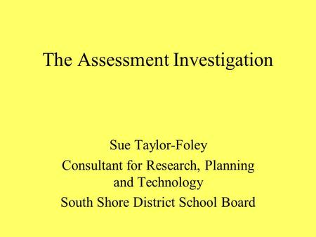The Assessment Investigation Sue Taylor-Foley Consultant for Research, Planning and Technology South Shore District School Board.