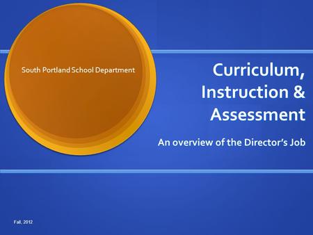 Curriculum, Instruction & Assessment An overview of the Director’s Job South Portland School Department Fall, 2012.