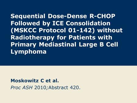 Sequential Dose-Dense R-CHOP Followed by ICE Consolidation (MSKCC Protocol 01-142) without Radiotherapy for Patients with Primary Mediastinal Large B Cell.