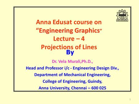 Engineering Graphics Anna Edusat course on “Engineering Graphics ” Lecture – 4 Projections of Lines Dr. Vela Murali,Ph.D., Head and Professor i/c - Engineering.