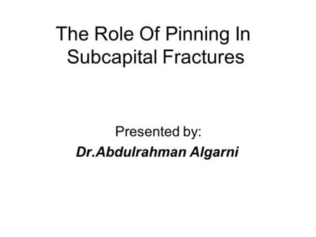 The Role Of Pinning In Subcapital Fractures Presented by: Dr.Abdulrahman Algarni.