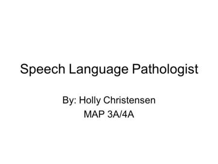 Speech Language Pathologist By: Holly Christensen MAP 3A/4A.