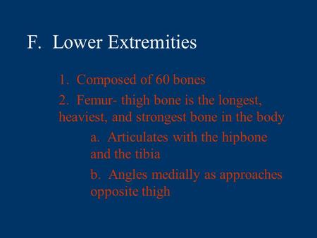 F. Lower Extremities 1. Composed of 60 bones 2. Femur- thigh bone is the longest, heaviest, and strongest bone in the body a. Articulates with the hipbone.