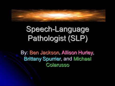 Speech-Language Pathologist (SLP) By: Ben Jackson, Allison Hurley, Brittany Spurrier, and Michael Colarusso.