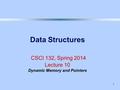 1 Data Structures CSCI 132, Spring 2014 Lecture 10 Dynamic Memory and Pointers.
