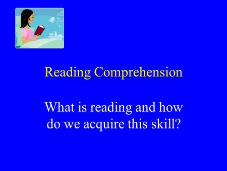 Reading Comprehension What is reading and how do we acquire this skill?