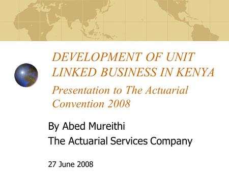 DEVELOPMENT OF UNIT LINKED BUSINESS IN KENYA Presentation to The Actuarial Convention 2008 By Abed Mureithi The Actuarial Services Company 27 June 2008.