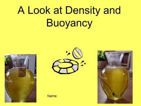 A Look at Density and Buoyancy Name:. What are density and buoyancy? Density is the amount of * in a given volume of a substance. Buoyancy is the tendency.