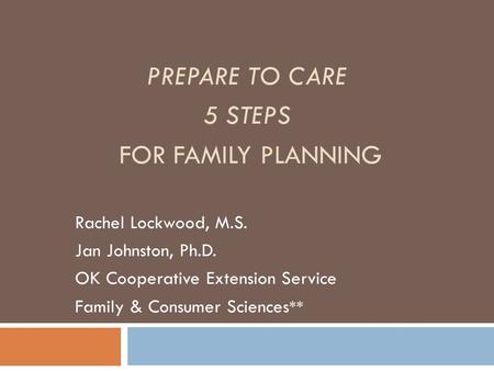 PREPARE TO CARE 5 STEPS FOR FAMILY PLANNING Rachel Lockwood, M.S. Jan Johnston, Ph.D. OK Cooperative Extension Service Family & Consumer Sciences **