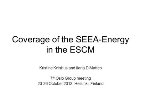 Coverage of the SEEA-Energy in the ESCM Kristine Kolshus and Ilaria DiMatteo 7 th Oslo Group meeting 23-26 October 2012, Helsinki, Finland.