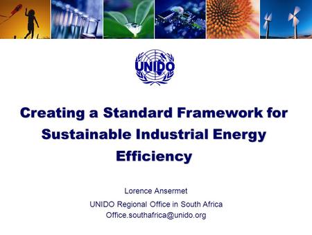 UNIDO - Energy Efficiency Creating a Standard Framework for Sustainable Industrial Energy Efficiency Lorence Ansermet UNIDO Regional Office in South Africa.