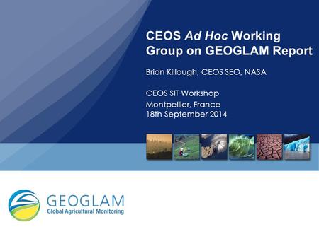 CEOS Ad Hoc Working Group on GEOGLAM Report Brian Killough, CEOS SEO, NASA CEOS SIT Workshop Montpellier, France 18th September 2014.