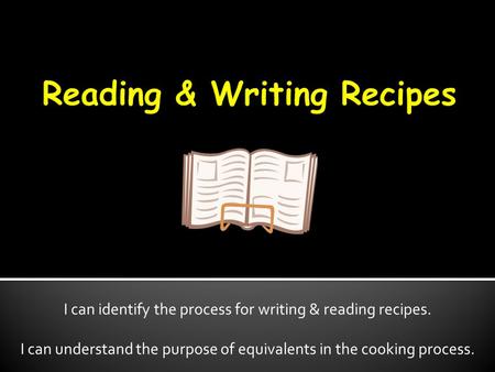 I can identify the process for writing & reading recipes. I can understand the purpose of equivalents in the cooking process.
