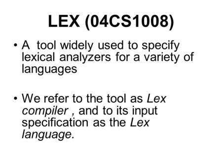 LEX (04CS1008) A tool widely used to specify lexical analyzers for a variety of languages We refer to the tool as Lex compiler, and to its input specification.