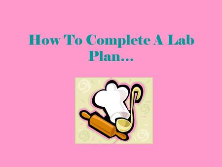 How To Complete A Lab Plan…. Page 1- Front Names – Your name goes first, followed by lab group members Recipe Name – What we are making Lab Date – The.