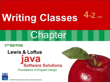 Chapter 4 -2 part Writing Classes 5 TH EDITION Lewis & Loftus java Software Solutions Foundations of Program Design © 2007 Pearson Addison-Wesley. All.