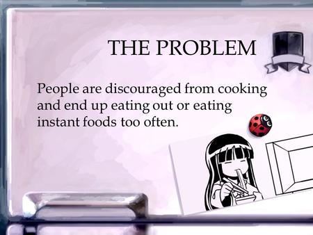 THE PROBLEM People are discouraged from cooking and end up eating out or eating instant foods too often.