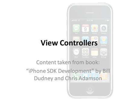 View Controllers Content taken from book: “iPhone SDK Development” by Bill Dudney and Chris Adamson.
