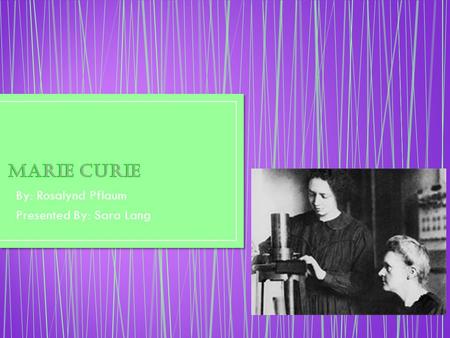 By: Rosalynd Pflaum Presented By: Sara Lang. °Marie discovered a new element called Radioactivity. ° In 1906 Marie Curie came up with a therapy called.