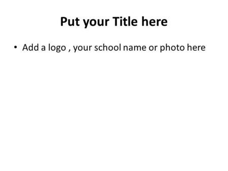 Put your Title here Add a logo, your school name or photo here.