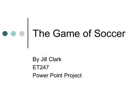 The Game of Soccer By Jill Clark ET247 Power Point Project.