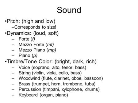 Sound Pitch: (high and low) –Corresponds to size! Dynamics: (loud, soft) –Forte (f) –Mezzo Forte (mf) –Mezzo Piano (mp) –Piano (p) Timbre/Tone Color: (bright,