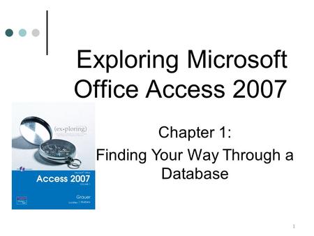 1 Chapter 1: Finding Your Way Through a Database Exploring Microsoft Office Access 2007.