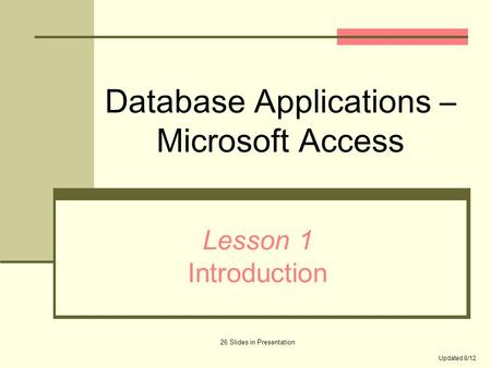 Database Applications – Microsoft Access Lesson 1 Introduction 26 Slides in Presentation Updated 8/12.