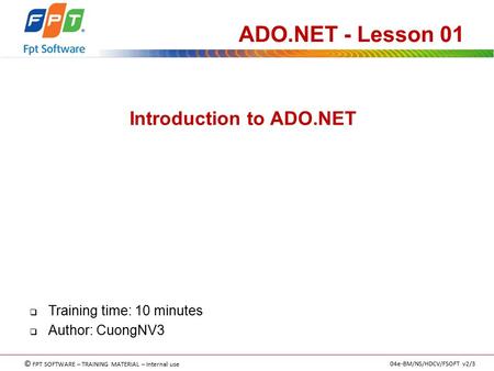 © FPT SOFTWARE – TRAINING MATERIAL – Internal use 04e-BM/NS/HDCV/FSOFT v2/3 Introduction to ADO.NET ADO.NET - Lesson 01  Training time: 10 minutes  Author: