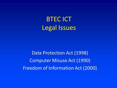 BTEC ICT Legal Issues Data Protection Act (1998) Computer Misuse Act (1990) Freedom of Information Act (2000)