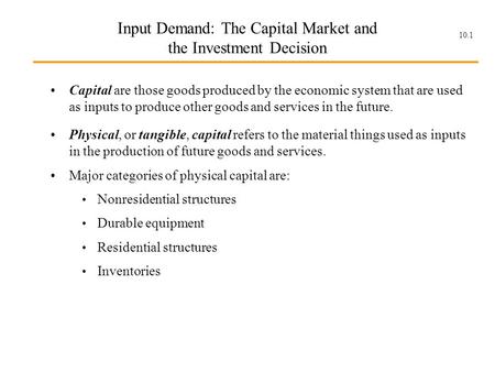 10.1 Input Demand: The Capital Market and the Investment Decision Capital are those goods produced by the economic system that are used as inputs to produce.