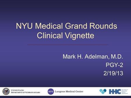 NYU Medical Grand Rounds Clinical Vignette Mark H. Adelman, M.D. PGY-2 2/19/13 U NITED S TATES D EPARTMENT OF V ETERANS A FFAIRS.