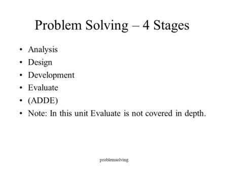 Problemsolving Problem Solving – 4 Stages Analysis Design Development Evaluate (ADDE) Note: In this unit Evaluate is not covered in depth.