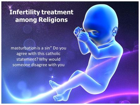 Infertility treatment among Religions masturbation is a sin” Do you agree with this catholic statement? Why would someone disagree with you.