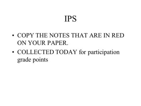 IPS COPY THE NOTES THAT ARE IN RED ON YOUR PAPER. COLLECTED TODAY for participation grade points.