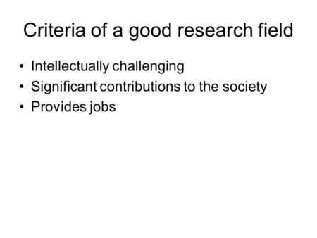 Criteria of a good research field Intellectually challenging Significant contributions to the society Provides jobs.