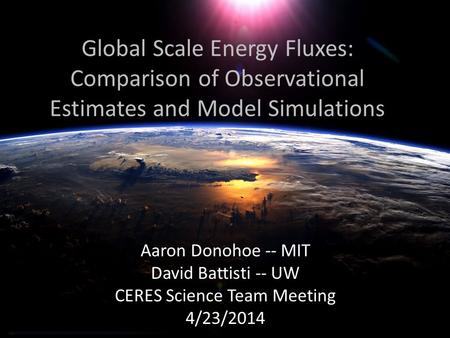 Global Scale Energy Fluxes: Comparison of Observational Estimates and Model Simulations Aaron Donohoe -- MIT David Battisti -- UW CERES Science Team Meeting.