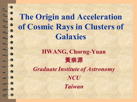 The Origin and Acceleration of Cosmic Rays in Clusters of Galaxies HWANG, Chorng-Yuan 黃崇源 Graduate Institute of Astronomy NCU Taiwan.