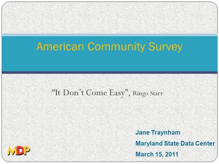 American Community Survey “It Don’t Come Easy”, Ringo Starr Jane Traynham Maryland State Data Center March 15, 2011.