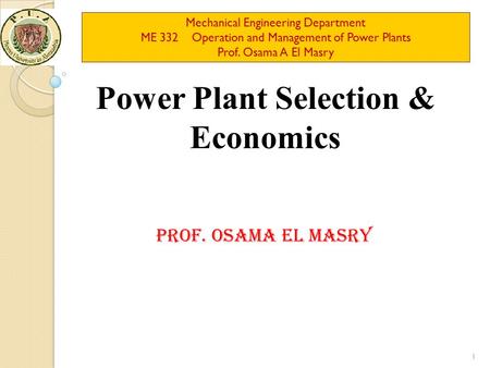 Mechanical Engineering Department ME 332 Operation and Management of Power Plants Prof. Osama A El Masry Power Plant Selection & Economics Prof. Osama.